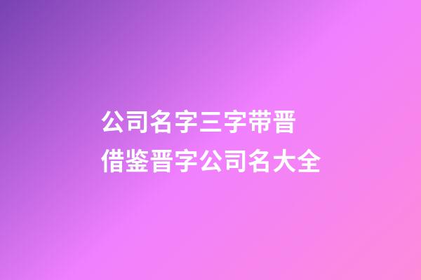 公司名字三字带晋 借鉴晋字公司名大全-第1张-公司起名-玄机派